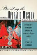 Building the Operatic Museum - Eighteenth-Century Opera in Fin-de-Siècle Paris di William Gibbons edito da University of Rochester Press