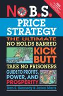 No B.S. Price Strategy: The Ultimate No Holds Barred, Kick Butt, Take No Prisoners Guide to Profits, Power, and Prosperi di Dan S. Kennedy, Jason Marrs edito da Entrepreneur Press