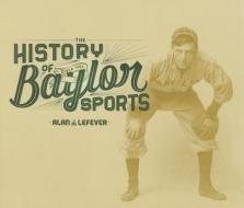 The History Of Baylor Sports di Alan Lefever edito da Baylor University Press