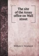 The Site Of The Assay Office On Wall Street di William E Verplanck edito da Book On Demand Ltd.