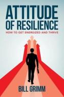 Attitude of Resilience: How to Get Energized and Thrive di Bill Grimm edito da VERTEL PUB