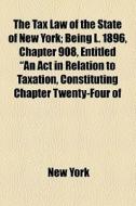 The Tax Law Of The State Of New York; Being L. 1896, Chapter 908, Entitled "an Act In Relation To Taxation, Constituting Chapter Twenty-four Of The Ge di New York edito da General Books Llc