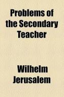 Problems Of The Secondary Teacher di Wilhelm Jerusalem edito da General Books Llc