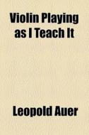 Violin Playing As I Teach It (1921) di Leopold Auer edito da General Books Llc