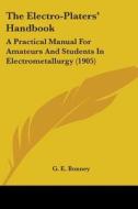 The Electro-Platers' Handbook: A Practical Manual for Amateurs and Students in Electrometallurgy (1905) di G. E. Bonney edito da Kessinger Publishing