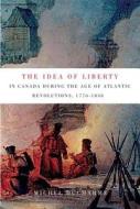 The Idea of Liberty in Canada during the Age of Atlantic Revolutions, 1776-1838 di Michel DuCharme edito da McGill-Queen's University Press
