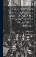 Paul Preston's Voyages, travels and Remarkable Adventures As Related by Himself di Paul Preston edito da LEGARE STREET PR