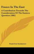 France in the East: A Contribution Towards the Consideration of the Eastern Question (1882) di Frank Ives Scudamore edito da Kessinger Publishing