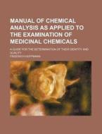 Manual of Chemical Analysis as Applied to the Examination of Medicinal Chemicals; A Guide for the Determination of Their Identity and Quality di Friedrich Hoffmann edito da Rarebooksclub.com