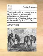 The Theatre Of The Present War In North America: With Candid Reflections On The Great Importance Of The War In That Part Of The World. By A. Y****, Es di Arthur Young edito da Gale Ecco, Print Editions