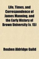 Life, Times, And Correspondence Of James Manning, And The Early History Of Brown University (v. 15) di Reuben Aldridge Guild edito da General Books Llc