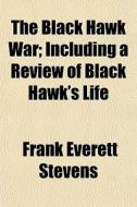 The Black Hawk War; Including A Review Of Black Hawk's Life di Frank Everett Stevens edito da General Books Llc