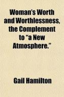 Woman's Worth And Worthlessness, The Complement To "a New Atmosphere." di Gail Hamilton edito da General Books Llc