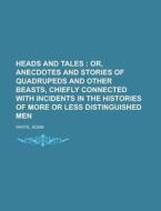 Heads And Tales; Or, Anecdotes And Stories Of Quadrupeds And Other Beasts, Chiefly Connected With Incidents In The Histories Of More Or Less di Adam White edito da General Books Llc