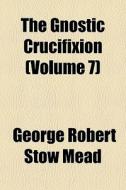 The Gnostic Crucifixion (volume 7) di George Robert Stow Mead edito da General Books Llc