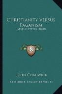 Christianity Versus Paganism: Seven Letters (1870) di John Chadwick edito da Kessinger Publishing