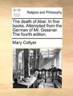 The Death Of Abel. In Five Books. Attempted From The German Of Mr. Gessner. The Fourth Edition di Mary Collyer edito da Gale Ecco, Print Editions