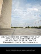 Military Housing: Opportunities That Should Be Explored To Improve Housing And Reduce Costs For Unmarried Junior Servicemembers edito da Bibliogov