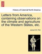 Letters from America, containing observations on the climate and agriculture of the Western States, etc. di James D. D. Flint edito da British Library, Historical Print Editions