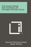 The Kamm Wood Encyclopedia of Antique Pattern Glass di Minnie Watson Kamm edito da Literary Licensing, LLC