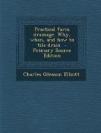 Practical Farm Drainage. Why, When, and How to Tile Drain di Charles Gleason Elliott edito da Nabu Press