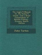 The Angler's Manual: Or, Fly-Fisher's Oracle. with a Brief Compendium of Bottom-Fishing di John Turton edito da Nabu Press