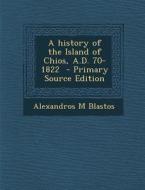 A History of the Island of Chios, A.D. 70-1822 - Primary Source Edition di Alexandros M. Blastos edito da Nabu Press