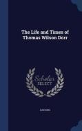 The Life And Times Of Thomas Wilson Dorr di Dan King edito da Sagwan Press