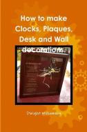 How to make Clocks, Plaques, Desk and Wall decorations. di Dwight Williamson edito da Lulu.com