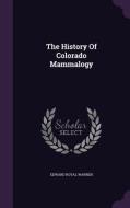 The History Of Colorado Mammalogy di Edward Royal Warren edito da Palala Press