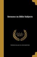 SERMONS ON BIBLE SUBJECTS di Frederick William 1816-1853 Robertson edito da WENTWORTH PR