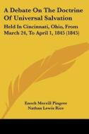 A Debate On The Doctrine Of Universal Salvation: Held In Cincinnati, Ohio, From March 24, To April 1, 1845 (1845) di Enoch Merrill Pingree, Nathan Lewis Rice edito da Kessinger Publishing, Llc