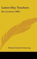 Latter-Day Teachers: Six Lectures (1881) di Richard Acland Armstrong edito da Kessinger Publishing