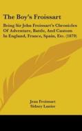 The Boyas Froissart: Being Sir John Froissartas Chronicles of Adventure, Battle, and Custom in England, France, Spain, Etc. (1879) di Jean Froissart edito da Kessinger Publishing