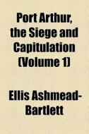 Port Arthur, The Siege And Capitulation (volume 1) di Ellis Ashmead-bartlett edito da General Books Llc