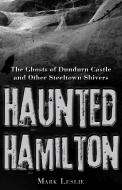 Haunted Hamilton: The Ghosts of Dundurn Castle and Other Steeltown Shivers di Mark Leslie edito da DUNDURN PR LTD