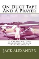 On Duct Tape and a Prayer: The High-Flying Adventures of Jack Alexander di Jack Alexander edito da Createspace