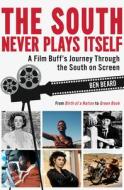 The South Never Plays Itself: A Film Buff's Journey Through the South on Screen di Ben Beard edito da NEWSOUTH BOOKS