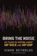 Bring the Noise: 20 Years of Writing about Hip Rock and Hip Hop di Simon Reynolds edito da SOFT SKULL PR