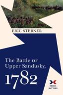 The Battle of Upper Sandusky, 1782 di Eric Sterner edito da WESTHOLME PUB