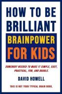 How To Be Brilliant - Brainpower For Kids: Somebody Needed To Make It Simple, Easy, Practical, Fun, And Doable. di David Howell edito da R R BOWKER LLC
