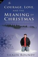 Courage, Love and the Meaning of Christmas: A Magical, Insightful, Adventure-Romance Novel di Shaun Roundy edito da University of Life