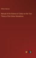 Manual of the Science of Colour on the True Theory of the Colour-Sensations di William Benson edito da Outlook Verlag