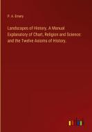 Landscapes of History. A Manual Explanatory of Chart, Religion and Science: and the Twelve Axioms of History. di P. A. Emery edito da Outlook Verlag