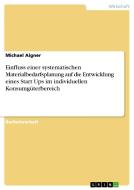 Einfluss einer systematischen Materialbedarfsplanung auf die Entwicklung eines Start Ups im individuellen Konsumgüterber di Michael Aigner edito da GRIN Verlag
