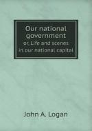 Our National Government Or, Life And Scenes In Our National Capital di John a Logan edito da Book On Demand Ltd.