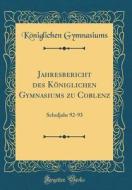 Jahresbericht Des Koniglichen Gymnasiums Zu Coblenz: Schuljahr 92-93 (Classic Reprint) di Koniglichen Gymnasiums edito da Forgotten Books