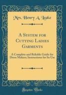 A System for Cutting Ladies Garments: A Complete and Reliable Guide for Dress Makers; Instructions for Its Use (Classic Reprint) di Mrs Henry a. Leake edito da Forgotten Books