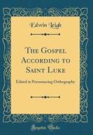 The Gospel According to Saint Luke: Edited in Pronouncing Orthography (Classic Reprint) di Edwin Leigh edito da Forgotten Books