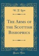 The Arms of the Scottish Bishoprics (Classic Reprint) di W. T. Lyon edito da Forgotten Books